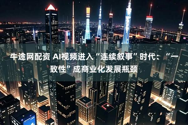牛途网配资 AI视频进入“连续叙事”时代:“一致性”成商业化发展瓶颈