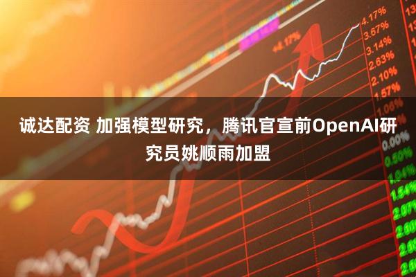 诚达配资 加强模型研究，腾讯官宣前OpenAI研究员姚顺雨加盟