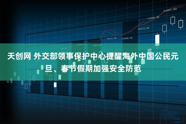 天创网 外交部领事保护中心提醒海外中国公民元旦、春节假期加强安全防范