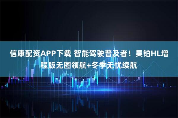 信康配资APP下载 智能驾驶普及者！昊铂HL增程版无图领航+冬季无忧续航