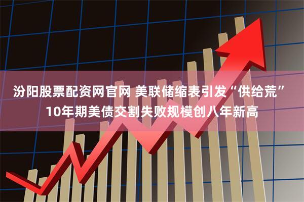 汾阳股票配资网官网 美联储缩表引发“供给荒” 10年期美债交割失败规模创八年新高