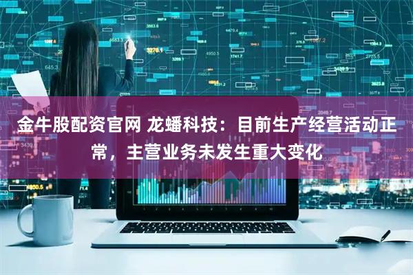 金牛股配资官网 龙蟠科技：目前生产经营活动正常，主营业务未发生重大变化