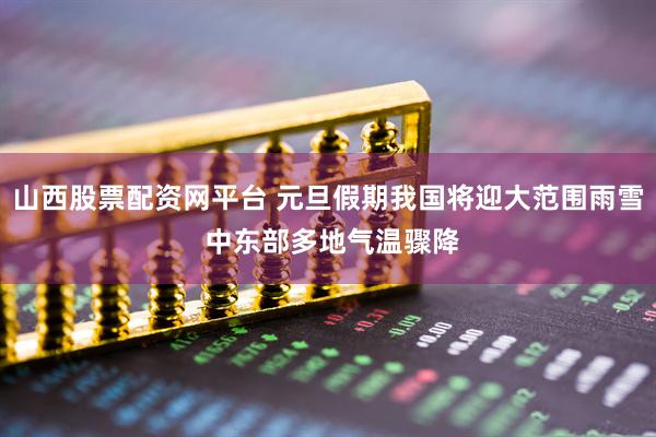 山西股票配资网平台 元旦假期我国将迎大范围雨雪 中东部多地气温骤降