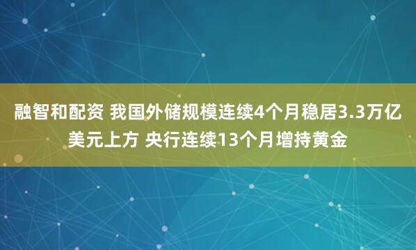 融智和配资 我国外储规模连续4个月稳居3.3万亿美元上方 央行连续13个月增持黄金