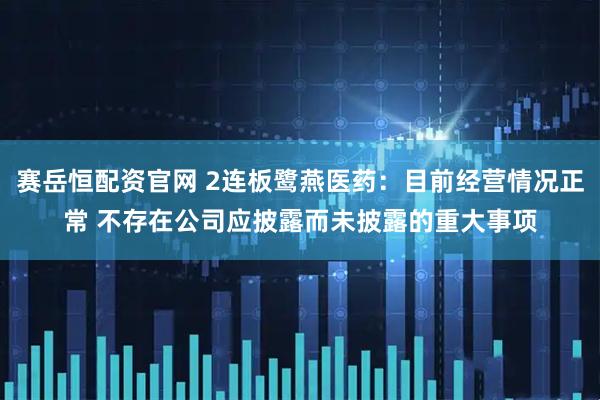 赛岳恒配资官网 2连板鹭燕医药:目前经营情况正常 不存在公司应披露而未披露的重大事项