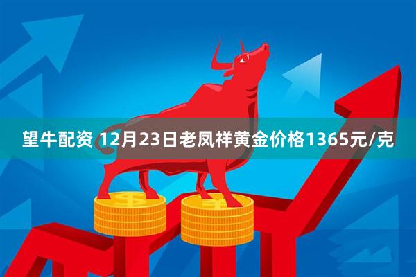 望牛配资 12月23日老凤祥黄金价格1365元/克