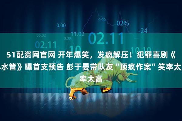 51配资网官网 开年爆笑,发疯解压!犯罪喜剧《爆水管》曝首支预告 彭于晏带队友“顶疯作案”笑率太高