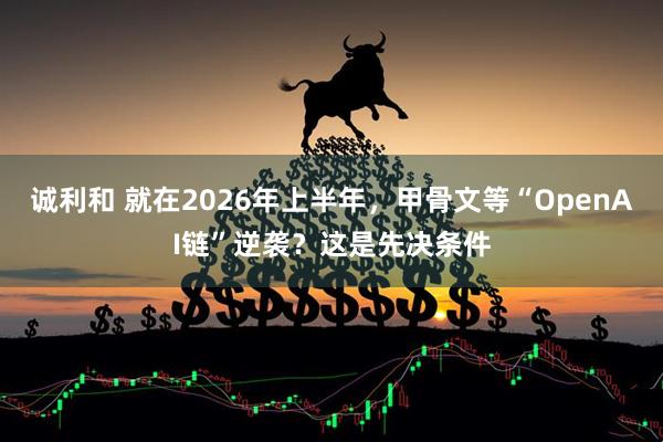 诚利和 就在2026年上半年,甲骨文等“OpenAI链”逆袭?这是先决条件