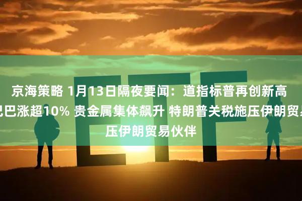 京海策略 1月13日隔夜要闻：道指标普再创新高 阿里巴巴涨超10% 贵金属集体飙升 特朗普关税施压伊朗贸易伙伴