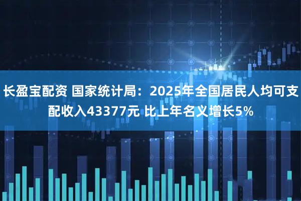 长盈宝配资 国家统计局：2025年全国居民人均可支配收入43377元 比上年名义增长5%