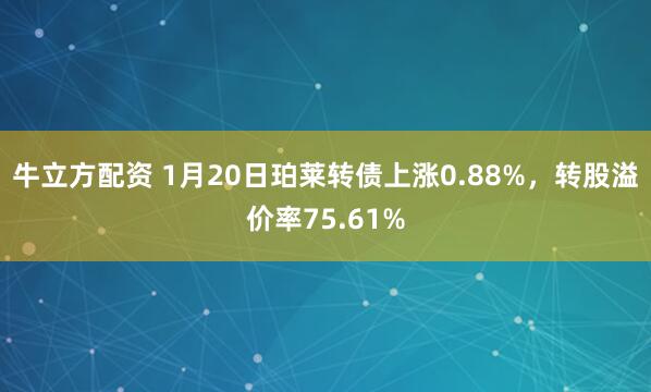 牛立方配资 1月20日珀莱转债上涨0.88%，转股溢价率75.61%