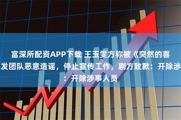 富深所配资APP下载 王玉雯方称被《突然的喜欢》宣发团队恶意造谣，停止宣传工作，剧方致歉：开除涉事人员