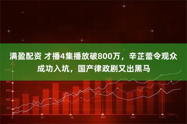 满盈配资 才播4集播放破800万，辛芷蕾令观众成功入坑，国产律政剧又出黑马