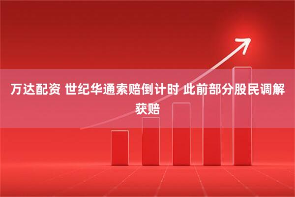 万达配资 世纪华通索赔倒计时 此前部分股民调解获赔